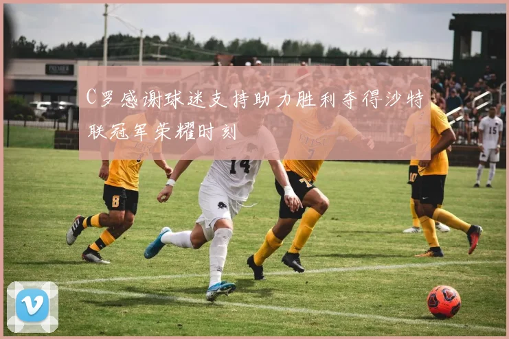 C罗感谢球迷支持助力胜利夺得沙特联冠军荣耀时刻