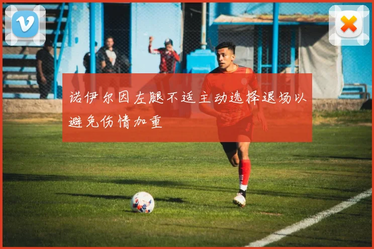 诺伊尔因左腿不适主动选择退场以避免伤情加重