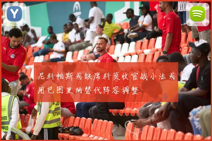 尼科帕斯或缺席科莫收官战小法或用巴图里纳替代阵容调整