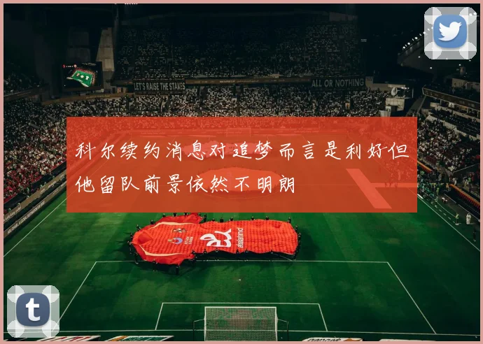 科尔续约消息对追梦而言是利好但他留队前景依然不明朗