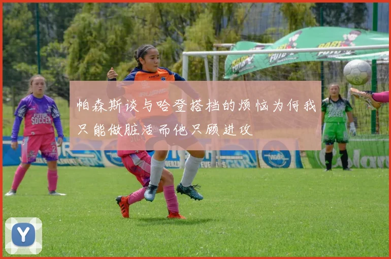 帕森斯谈与哈登搭档的烦恼为何我只能做脏活而他只顾进攻