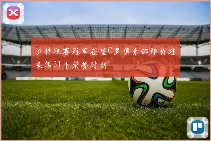 沙特联赛冠军在望C罗俱乐部即将迎来第31个荣誉时刻