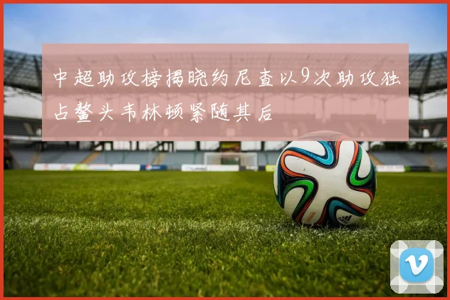 中超助攻榜揭晓约尼查以9次助攻独占鳌头韦林顿紧随其后